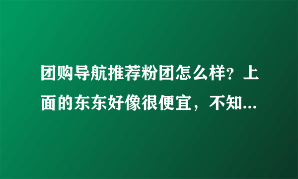 团购导航推荐粉团怎么样？上面的东东好像很便宜，不知道是不是骗人的？