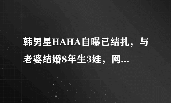 韩男星HAHA自曝已结扎，与老婆结婚8年生3娃，网友力赞：真男人