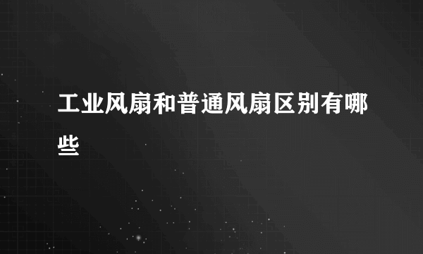 工业风扇和普通风扇区别有哪些