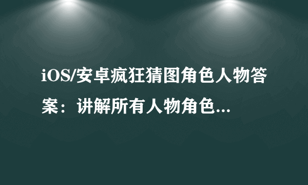 iOS/安卓疯狂猜图角色人物答案：讲解所有人物角色攻略答案