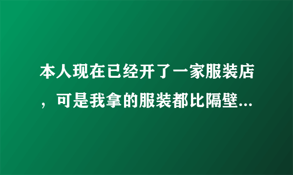 本人现在已经开了一家服装店，可是我拿的服装都比隔壁家的贵，款式还不怎么的，谁有好的货源介绍一下啊？