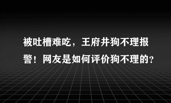 被吐槽难吃，王府井狗不理报警！网友是如何评价狗不理的？