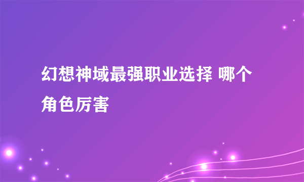 幻想神域最强职业选择 哪个角色厉害