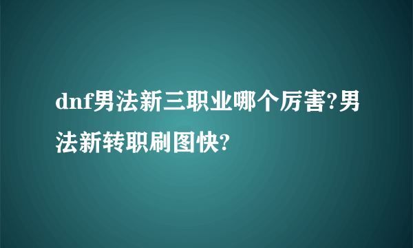 dnf男法新三职业哪个厉害?男法新转职刷图快?