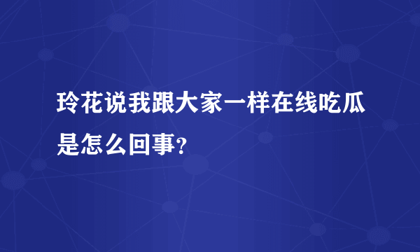 玲花说我跟大家一样在线吃瓜是怎么回事？