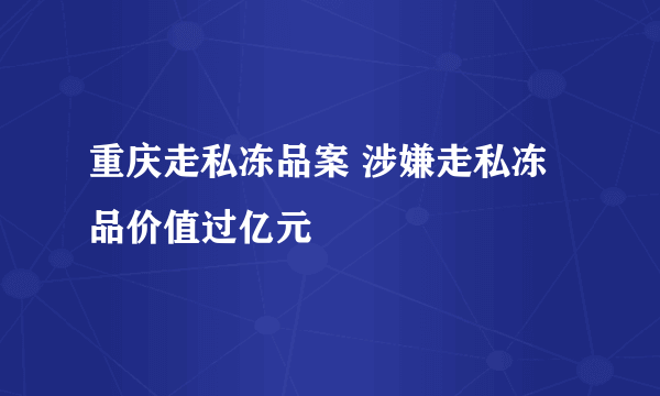 重庆走私冻品案 涉嫌走私冻品价值过亿元