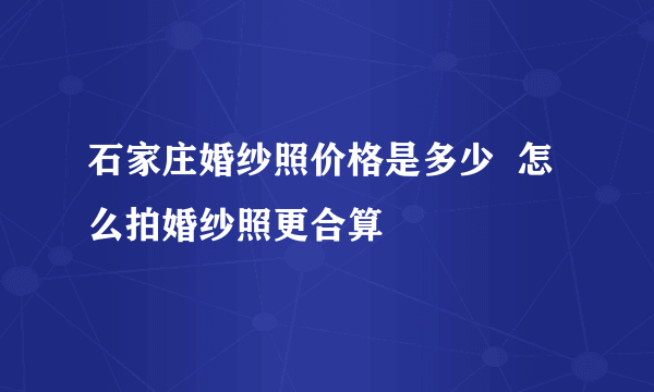 石家庄婚纱照价格是多少  怎么拍婚纱照更合算