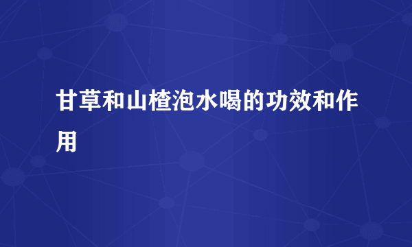 甘草和山楂泡水喝的功效和作用