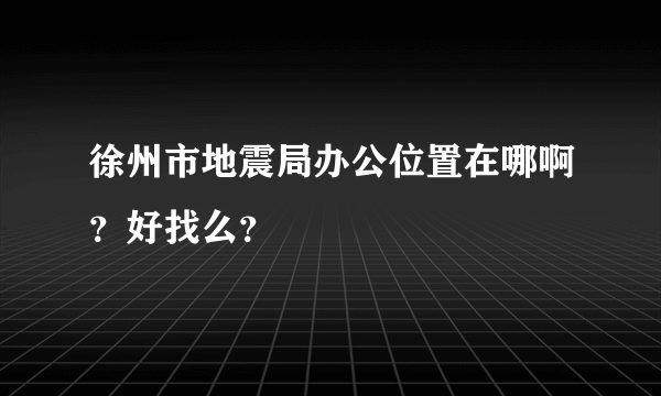 徐州市地震局办公位置在哪啊？好找么？