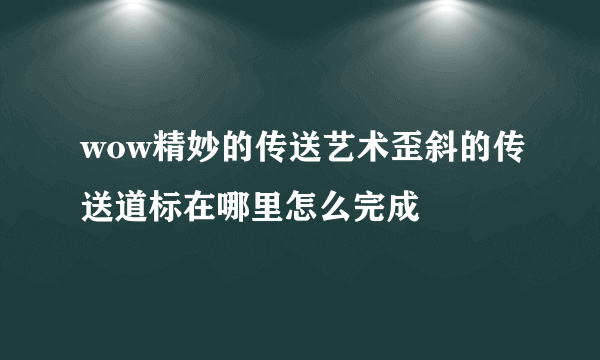 wow精妙的传送艺术歪斜的传送道标在哪里怎么完成