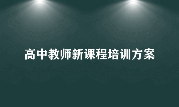 高中教师新课程培训方案