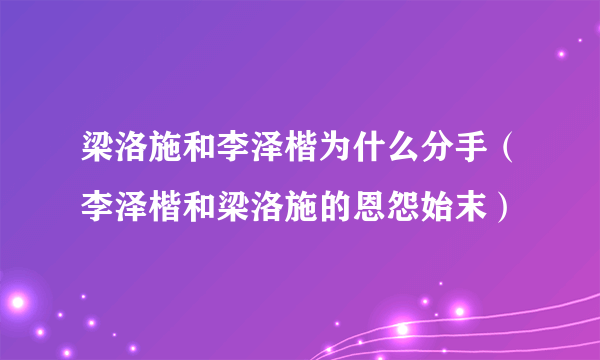 梁洛施和李泽楷为什么分手（李泽楷和梁洛施的恩怨始末）