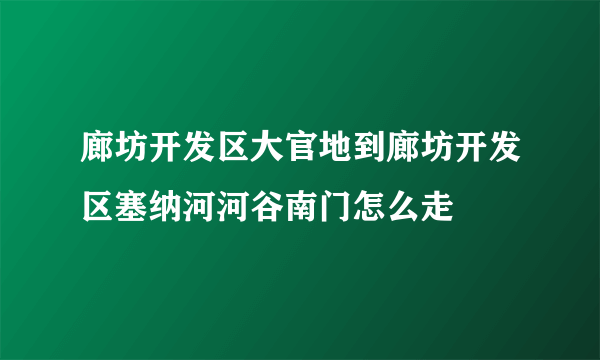 廊坊开发区大官地到廊坊开发区塞纳河河谷南门怎么走