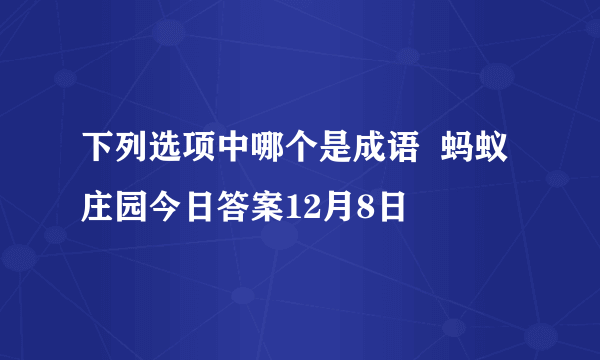 下列选项中哪个是成语  蚂蚁庄园今日答案12月8日