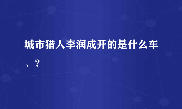 城市猎人李润成开的是什么车、？