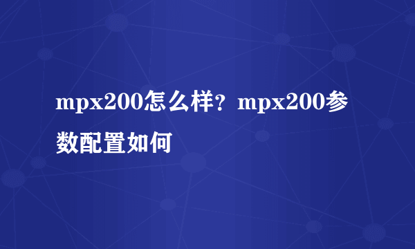 mpx200怎么样？mpx200参数配置如何