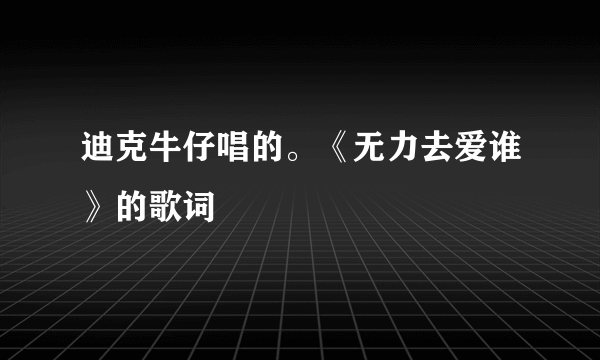 迪克牛仔唱的。《无力去爱谁》的歌词