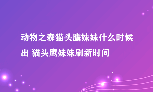 动物之森猫头鹰妹妹什么时候出 猫头鹰妹妹刷新时间