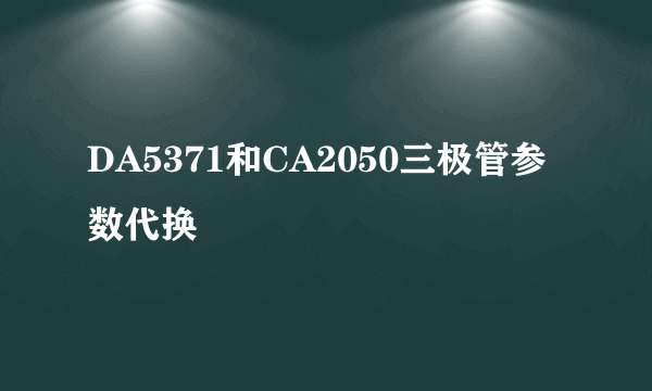 DA5371和CA2050三极管参数代换