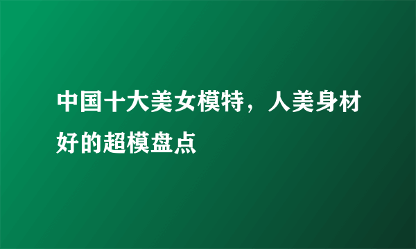 中国十大美女模特，人美身材好的超模盘点