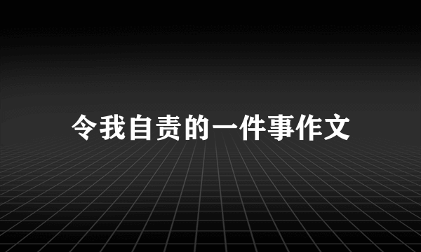 令我自责的一件事作文