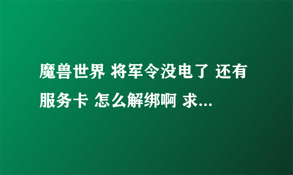 魔兽世界 将军令没电了 还有服务卡 怎么解绑啊 求给个链接什么的啊？战网进不去，要输入将军令的