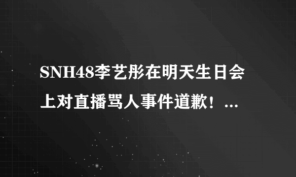 SNH48李艺彤在明天生日会上对直播骂人事件道歉！你会怎样看待？