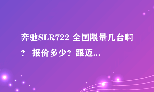 奔驰SLR722 全国限量几台啊？ 报价多少？跟迈凯轮有什么关系啊？？