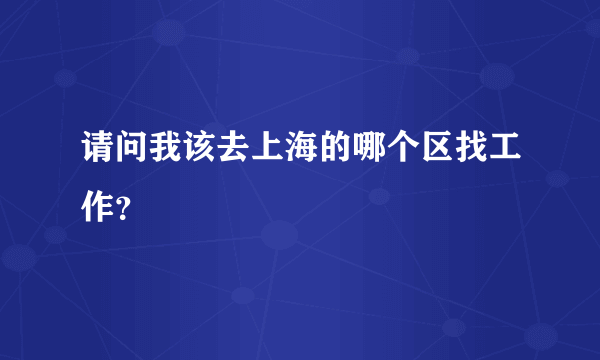 请问我该去上海的哪个区找工作？