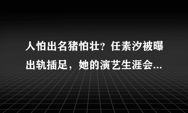 人怕出名猪怕壮？任素汐被曝出轨插足，她的演艺生涯会就此毁了吗？