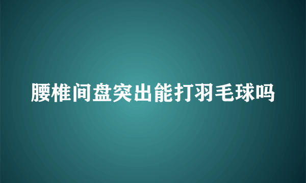 腰椎间盘突出能打羽毛球吗