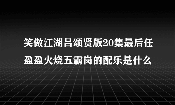 笑傲江湖吕颂贤版20集最后任盈盈火烧五霸岗的配乐是什么