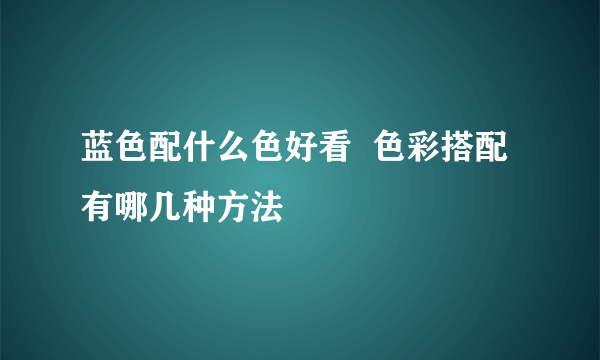 蓝色配什么色好看  色彩搭配有哪几种方法