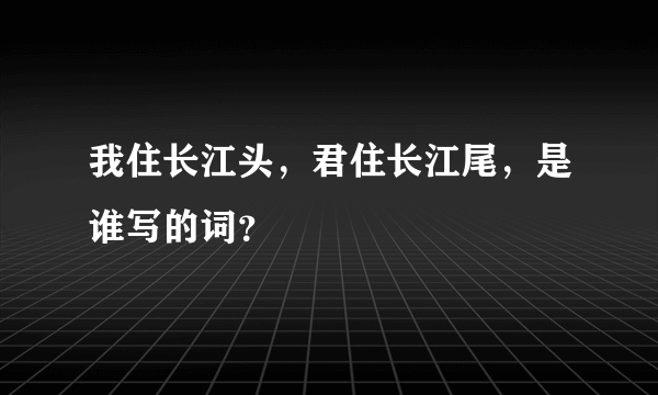 我住长江头，君住长江尾，是谁写的词？