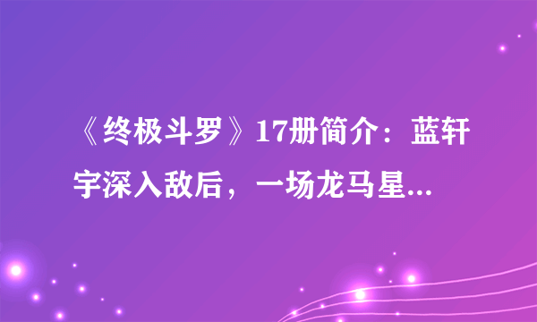 《终极斗罗》17册简介：蓝轩宇深入敌后，一场龙马星系的探险之旅