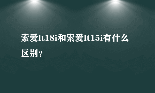 索爱lt18i和索爱lt15i有什么区别？