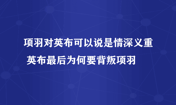 项羽对英布可以说是情深义重 英布最后为何要背叛项羽