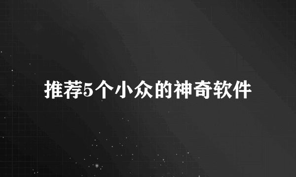 推荐5个小众的神奇软件