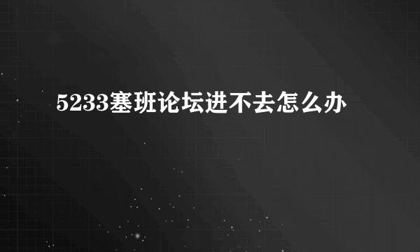 5233塞班论坛进不去怎么办