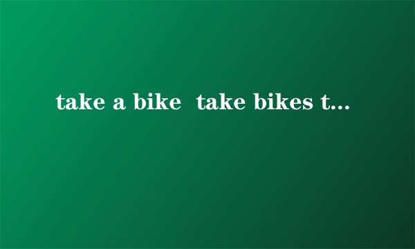 take a bike  take bikes take the bike on a bike on bikes它们的意思都一样吗 是否有区别