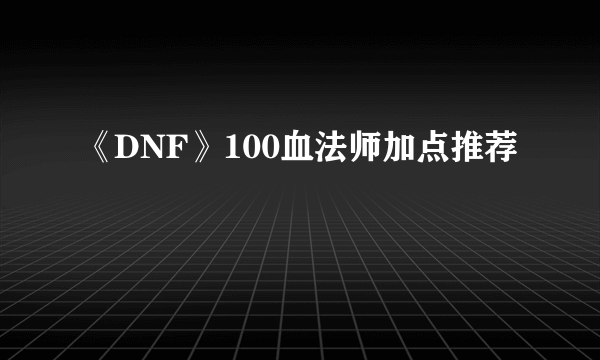 《DNF》100血法师加点推荐