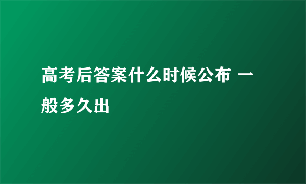 高考后答案什么时候公布 一般多久出