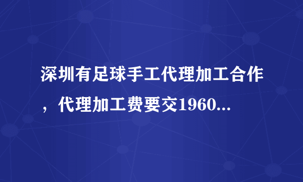 深圳有足球手工代理加工合作，代理加工费要交19600元，请问会不会是骗子？