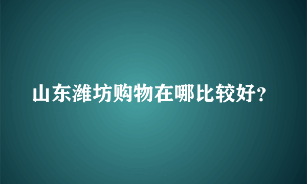 山东潍坊购物在哪比较好？