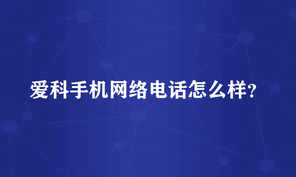 爱科手机网络电话怎么样？