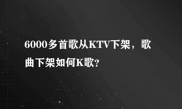 6000多首歌从KTV下架，歌曲下架如何K歌？