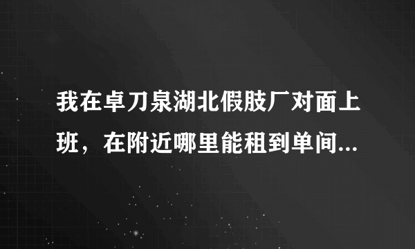 我在卓刀泉湖北假肢厂对面上班，在附近哪里能租到单间带厨房+卫生间+宽带+冰箱+空调+热水器