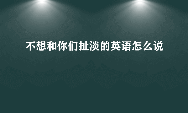 不想和你们扯淡的英语怎么说