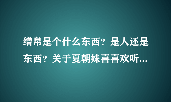 缯帛是个什么东西？是人还是东西？关于夏朝妹喜喜欢听撒子声音哦．