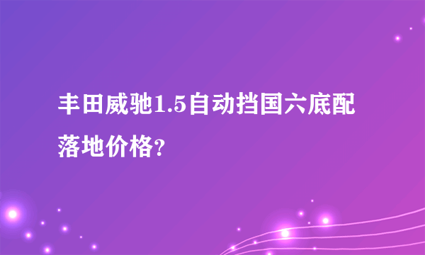 丰田威驰1.5自动挡国六底配落地价格？